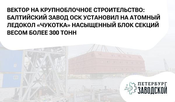 Вектор на крупноблочное строительство: Балтийский завод ОСК установил на атомный ледокол «Чукотка» насыщенный блок секций весом более 300 тонн