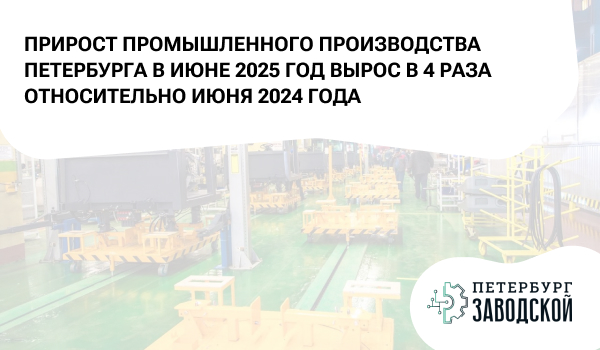 Прирост промышленного производства Петербурга в июне 2025 год вырос в 4 раза относительно июня 2024 года