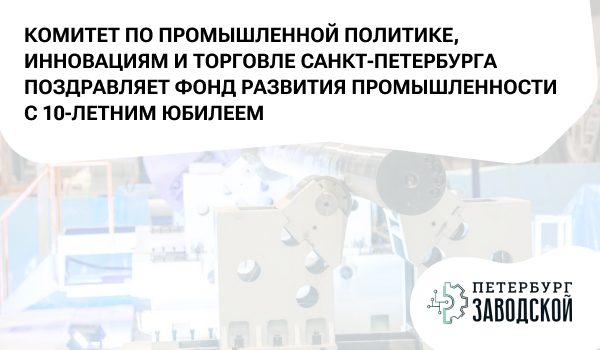 Комитет по промышленной политике, инновациям и торговле Санкт-Петербурга поздравляет Фонд развития промышленности с 10-летним юбилеем