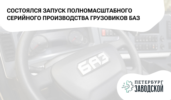 Петербург был и остается флагманом российского автомобилестроения: состоялся запуск полномасштабного серийного производства грузовиков БАЗ