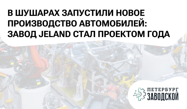 В Шушарах запустили новое производство автомобилей: завод JELAND стал проектом года